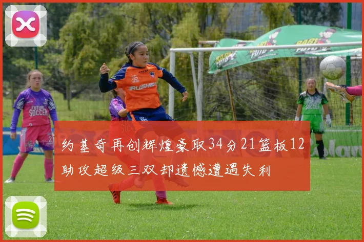 约基奇再创辉煌豪取34分21篮板12助攻超级三双却遗憾遭遇失利