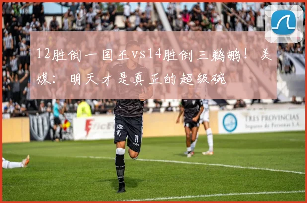 12胜倒一国王vs14胜倒三鹈鹕！美媒：明天才是真正的超级碗
