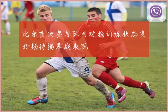 比尔首次参与队内对抗训练状态良好期待揭幕战表现