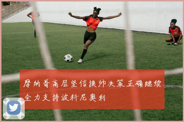 摩纳哥高层坚信换帅决策正确继续全力支持波科尼奥利