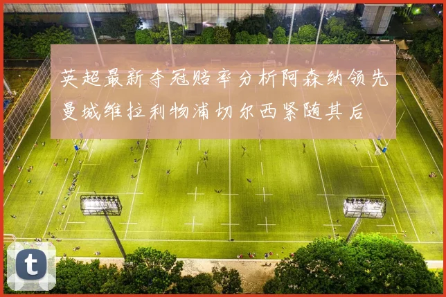 英超最新夺冠赔率分析阿森纳领先曼城维拉利物浦切尔西紧随其后