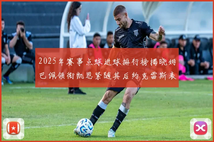 2025年赛事点球进球排行榜揭晓姆巴佩领衔凯恩紧随其后约克雷斯表现不俗
