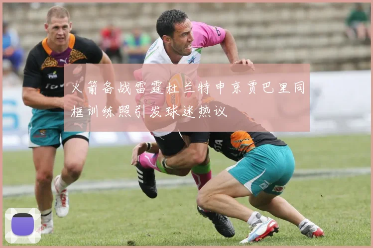 火箭备战雷霆杜兰特申京贾巴里同框训练照引发球迷热议