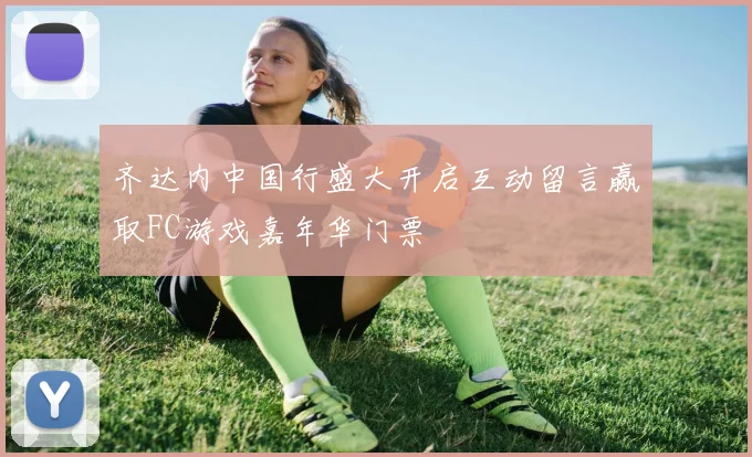齐达内中国行盛大开启互动留言赢取FC游戏嘉年华门票