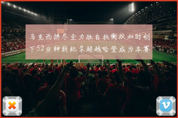 马克西拼尽全力独自抗衡双加时创下52分钟新纪录超越哈登成为本赛季联盟第一