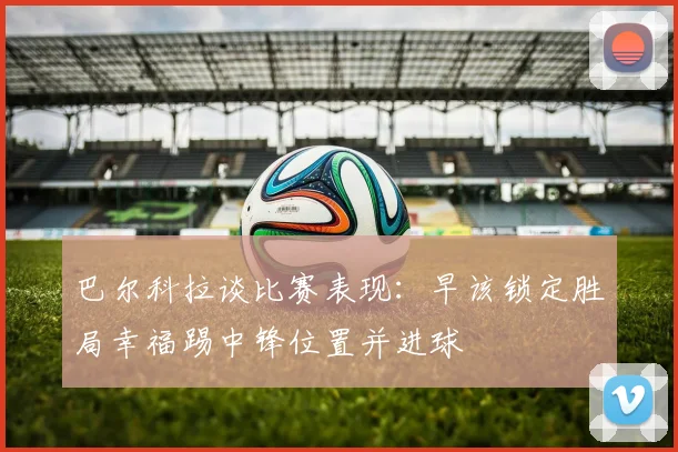 巴尔科拉谈比赛表现：早该锁定胜局幸福踢中锋位置并进球