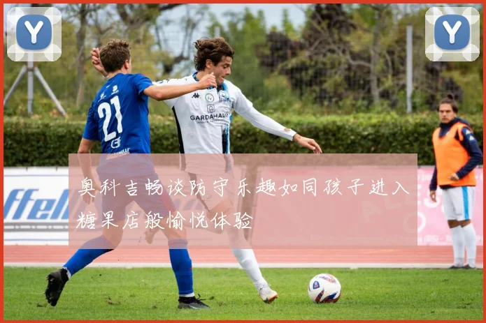 奥科吉畅谈防守乐趣如同孩子进入糖果店般愉悦体验
