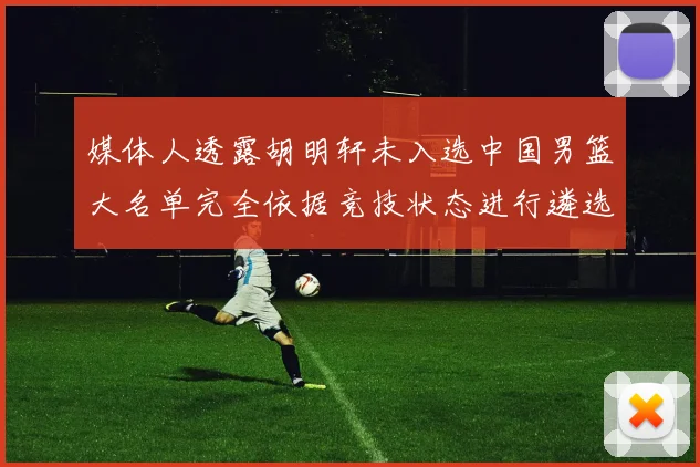 媒体人透露胡明轩未入选中国男篮大名单完全依据竞技状态进行遴选