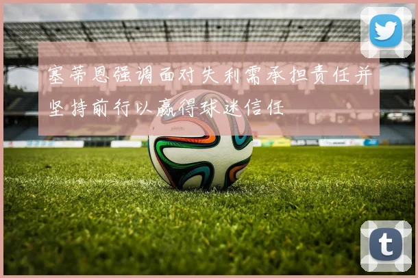 塞蒂恩强调面对失利需承担责任并坚持前行以赢得球迷信任