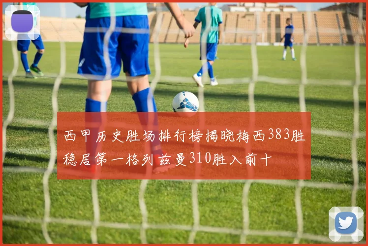 西甲历史胜场排行榜揭晓梅西383胜稳居第一格列兹曼310胜入前十