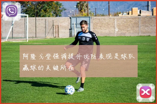 阿隆戈登强调提升攻防表现是球队赢球的关键所在