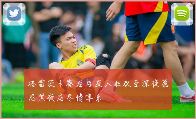 格雷茨卡赛后与友人狂欢至深夜慕尼黑夜店尽情享乐
