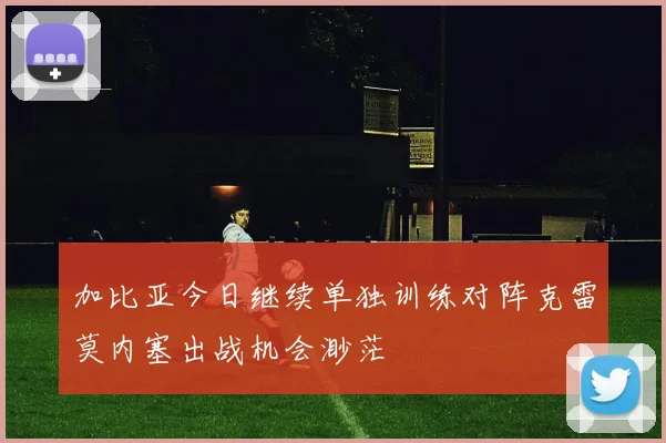加比亚今日继续单独训练对阵克雷莫内塞出战机会渺茫