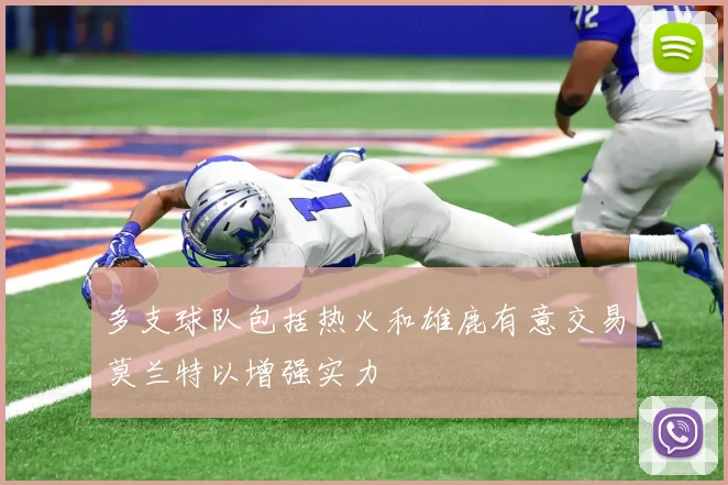 多支球队包括热火和雄鹿有意交易莫兰特以增强实力