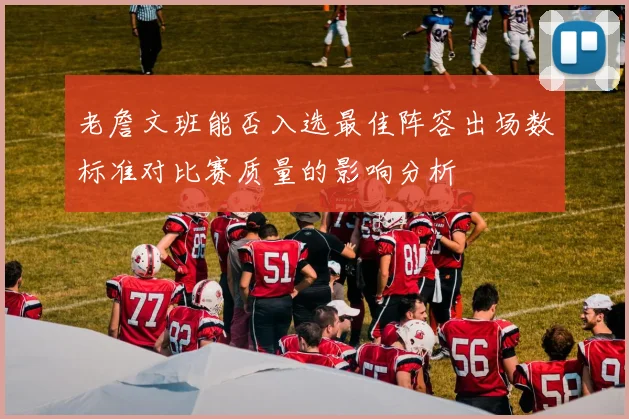 老詹文班能否入选最佳阵容出场数标准对比赛质量的影响分析