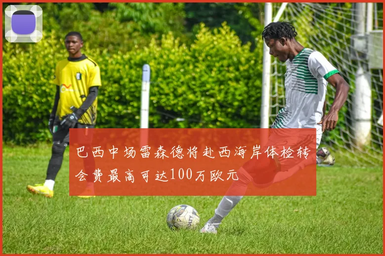 巴西中场雷森德将赴西海岸体检转会费最高可达100万欧元