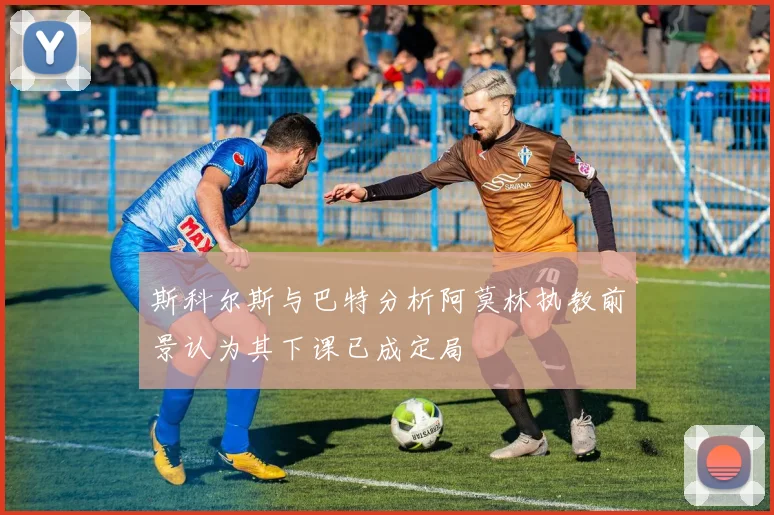 斯科尔斯与巴特分析阿莫林执教前景认为其下课已成定局