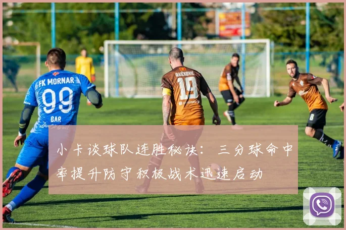 小卡谈球队连胜秘诀：三分球命中率提升防守积极战术迅速启动