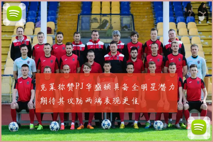 克莱称赞PJ华盛顿具备全明星潜力期待其攻防两端表现更佳