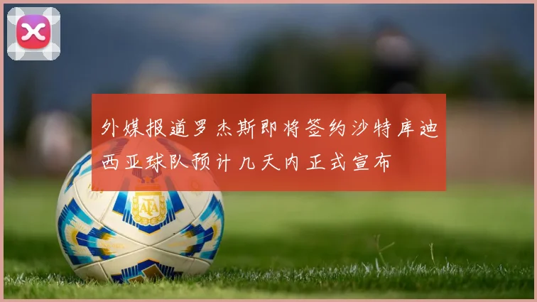 外媒报道罗杰斯即将签约沙特库迪西亚球队预计几天内正式宣布