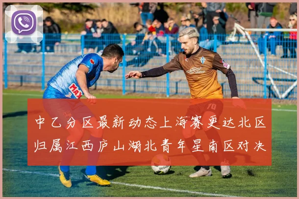 中乙分区最新动态上海赛更达北区归属江西庐山湖北青年星南区对决即将开启