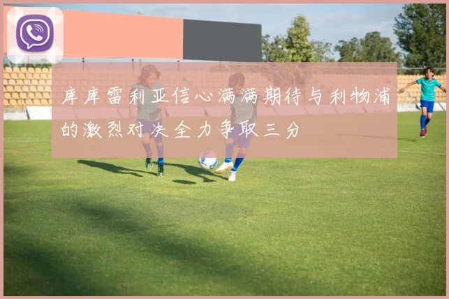 库库雷利亚信心满满期待与利物浦的激烈对决全力争取三分