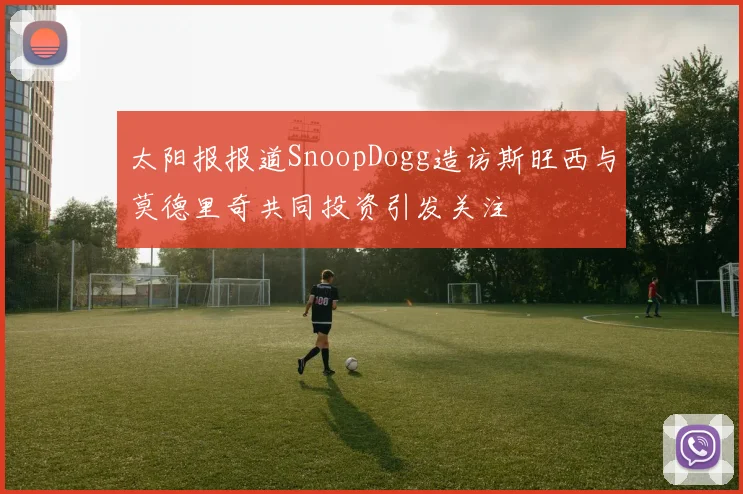 太阳报报道SnoopDogg造访斯旺西与莫德里奇共同投资引发关注