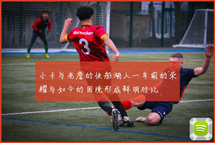 小卡与老詹的快船湖人一年前的荣耀与如今的困境形成鲜明对比